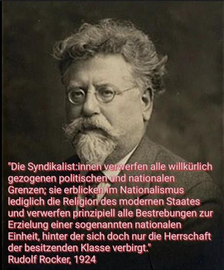 Foto: Rudolf Rocker
Text: "die Syndikalist:innen verwerfen alle willkürlich gezogenen politischen und nationalen Grenzen; sie erblicken im Nationalismus lediglich die Religion des modernen Staates und verwerfen prinzipiell alle Bestrebungen zur Erzielung einer sogenannten nationalen Einheit, hinter der sich doch nur die Herrschaft der besitzenden Klasse verbirgt."
Rudolf Rocker, 1924